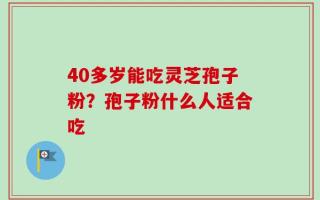 40多岁能吃灵芝孢子粉？孢子粉什么人适合吃