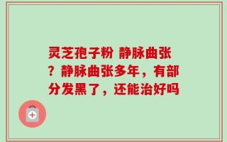灵芝孢子粉 静脉曲张？静脉曲张多年，有部分发黑了，还能治好吗