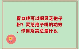 胃口疼可以喝灵芝孢子粉？灵芝孢子粉的功效、作用及禁忌是什么