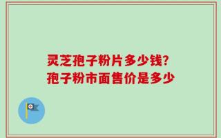 灵芝孢子粉片多少钱？孢子粉市面售价是多少