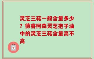 灵芝三萜一般含量多少？德睿柯森灵芝孢子油中的灵芝三萜含量高不高