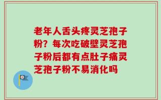 老年人舌头疼灵芝孢子粉？每次吃破壁灵芝孢子粉后都有点肚子痛灵芝孢子粉不易消化吗