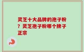 灵芝十大品牌的孢子粉？灵芝孢子粉哪个牌子正宗