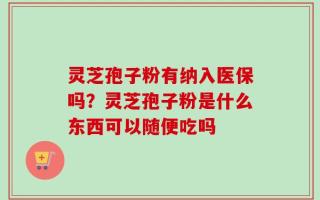 灵芝孢子粉有纳入医保吗？灵芝孢子粉是什么东西可以随便吃吗