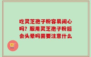 吃灵芝孢子粉容易闹心吗？服用灵芝孢子粉后会头晕吗需要注意什么