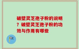 破壁灵芝孢子粉的说明？破壁灵芝孢子粉的功效与作用有哪些