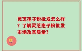 灵芝孢子粉批发怎么样？了解灵芝孢子粉批发市场及其质量？