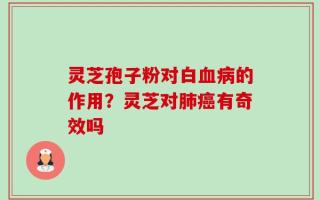 灵芝孢子粉对白血病的作用？灵芝对肺癌有奇效吗