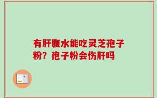 有肝腹水能吃灵芝孢子粉？孢子粉会伤肝吗