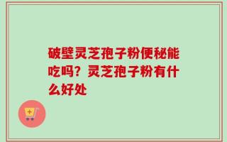 破壁灵芝孢子粉便秘能吃吗？灵芝孢子粉有什么好处