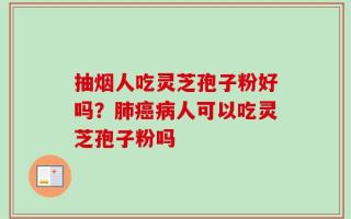 抽烟人吃灵芝孢子粉好吗？肺癌病人可以吃灵芝孢子粉吗