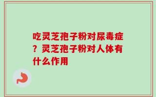吃灵芝孢子粉对尿毒症？灵芝孢子粉对人体有什么作用