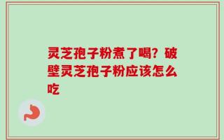 灵芝孢子粉煮了喝？破壁灵芝孢子粉应该怎么吃