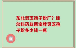 东北灵芝孢子粉厂？佳尔科药业菌宝牌灵芝孢子粉多少钱一瓶
