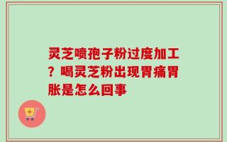 灵芝喷孢子粉过度加工？喝灵芝粉出现胃痛胃胀是怎么回事