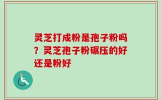 灵芝打成粉是孢子粉吗？灵芝孢子粉碾压的好还是粉好