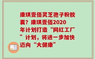 康琪壹佰灵芝孢子粉胶囊？康琪壹佰2020年计划打造“网红工厂”计划，将进一步加快迈向“大健康”