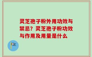 灵芝孢子粉外用功效与禁忌？灵芝孢子粉功效与作用及用量是什么