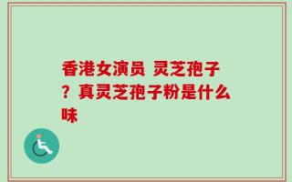香港女演员 灵芝孢子？真灵芝孢子粉是什么味