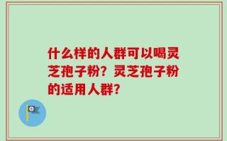 什么样的人群可以喝灵芝孢子粉？灵芝孢子粉的适用人群？