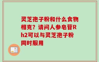 灵芝孢子粉和什么食物相克？请问人参皂苷Rh2可以与灵芝孢子粉同时服用