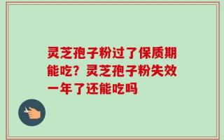灵芝孢子粉过了保质期能吃？灵芝孢子粉失效一年了还能吃吗