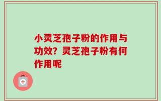 小灵芝孢子粉的作用与功效？灵芝孢子粉有何作用呢