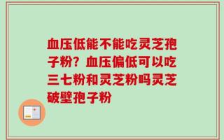 血压低能不能吃灵芝孢子粉？血压偏低可以吃三七粉和灵芝粉吗灵芝破壁孢子粉