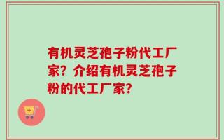 有机灵芝孢子粉代工厂家？介绍有机灵芝孢子粉的代工厂家？