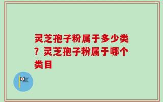 灵芝孢子粉属于多少类？灵芝孢子粉属于哪个类目