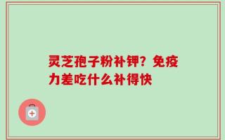 灵芝孢子粉补钾？免疫力差吃什么补得快