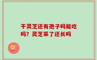 干灵芝还有孢子吗能吃吗？灵芝采了还长吗