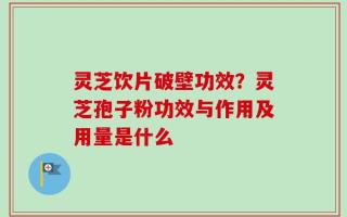 灵芝饮片破壁功效？灵芝孢子粉功效与作用及用量是什么