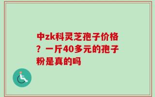 中zk科灵芝孢子价格？一斤40多元的孢子粉是真的吗