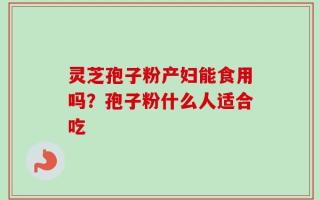 灵芝孢子粉产妇能食用吗？孢子粉什么人适合吃