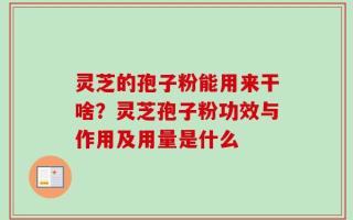 灵芝的孢子粉能用来干啥？灵芝孢子粉功效与作用及用量是什么