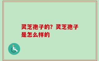 灵芝孢子的？灵芝孢子是怎么样的