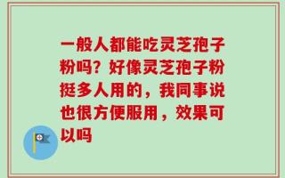 一般人都能吃灵芝孢子粉吗？好像灵芝孢子粉挺多人用的，我同事说也很方便服用，效果可以吗
