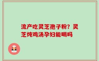 流产吃灵芝孢子粉？灵芝炖鸡汤孕妇能喝吗