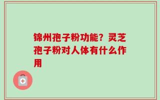 锦州孢子粉功能？灵芝孢子粉对人体有什么作用