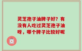 灵芝孢子油牌子好？有没有人吃过灵芝孢子油呀，哪个牌子比较好呢