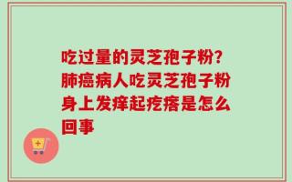 吃过量的灵芝孢子粉？肺癌病人吃灵芝孢子粉身上发痒起疙瘩是怎么回事