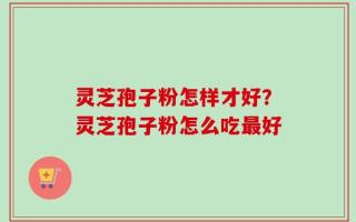 灵芝孢子粉怎样才好？灵芝孢子粉怎么吃最好