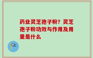 药业灵芝孢子粉？灵芝孢子粉功效与作用及用量是什么
