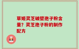 草姬灵芝破壁孢子粉含量？灵芝孢子粉的制作配方