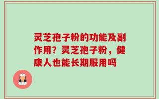 灵芝孢子粉的功能及副作用？灵芝孢子粉，健康人也能长期服用吗