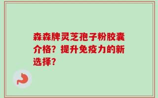森森牌灵芝孢子粉胶囊介格？提升免疫力的新选择？