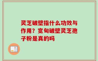 灵芝破壁指什么功效与作用？宽甸破壁灵芝孢子粉是真的吗