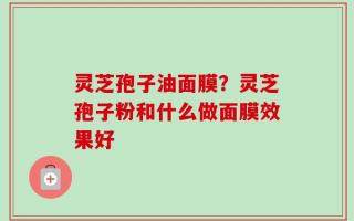 灵芝孢子油面膜？灵芝孢子粉和什么做面膜效果好
