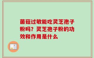 菌菇过敏能吃灵芝孢子粉吗？灵芝孢子粉的功效和作用是什么